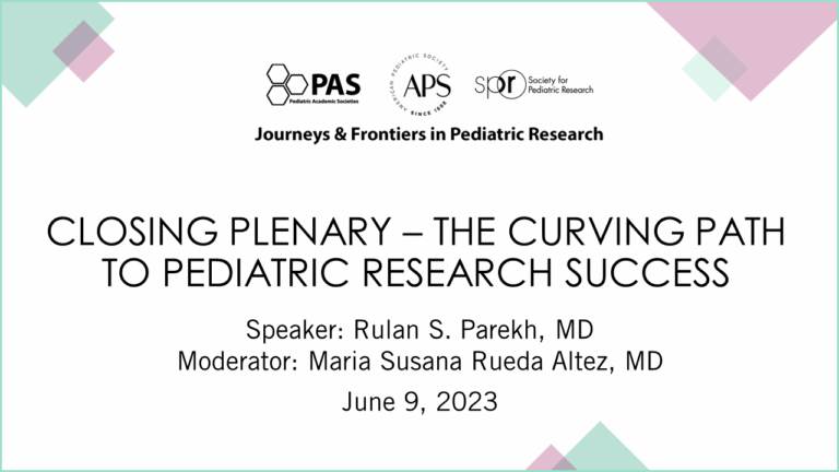 Slide showing details for a conference session titled “Closing Plenary – The Curving Path to Pediatric Research Success.” Event Series: Journeys & Frontiers in Pediatric Research Organizations: PAS (Pediatric Academic Societies), APS (American Pediatric Society), SPR (Society for Pediatric Research) Speaker: Rulan S. Parekh, MD Moderator: Maria Susana Rueda Altez, MD Date: June 9, 2023 The design features a clean white background with pastel geometric shapes in the corners for a modern and professional look.